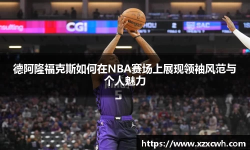 德阿隆福克斯如何在NBA赛场上展现领袖风范与个人魅力