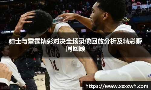 骑士与雷霆精彩对决全场录像回放分析及精彩瞬间回顾