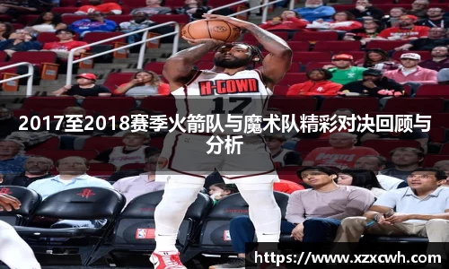 2017至2018赛季火箭队与魔术队精彩对决回顾与分析