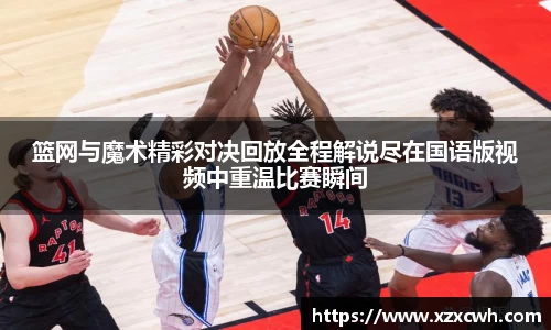 篮网与魔术精彩对决回放全程解说尽在国语版视频中重温比赛瞬间