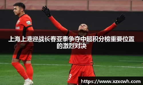 上海上港迎战长春亚泰争夺中超积分榜重要位置的激烈对决
